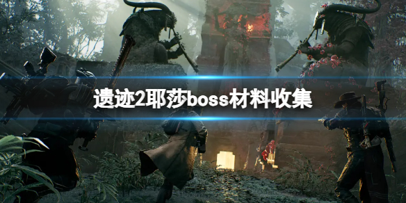 遗迹2耶莎boss有哪些材料 遗迹2耶莎boss材料收集攻略