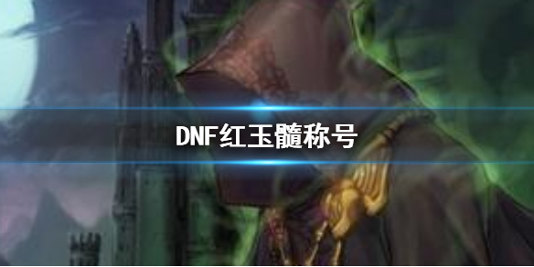 《DNF》红玉髓称号一览_《dnf》红玉髓称号一览图