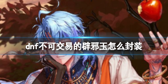 《dnf》不可交易的辟邪玉封装方法_dnf辟邪玉怎么封装视频