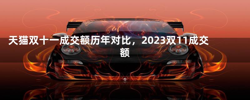 天猫双11销售额统计2023 2023年双十一销售额
