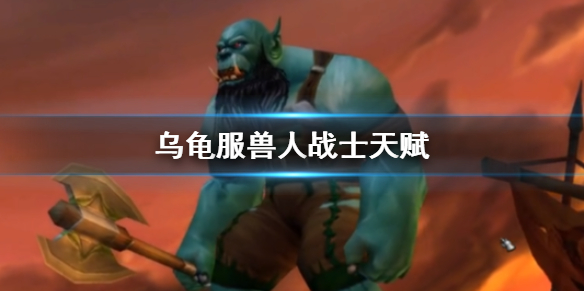 《魔兽世界》乌龟服兽人战士天赋推荐_魔兽怀旧服乌龟