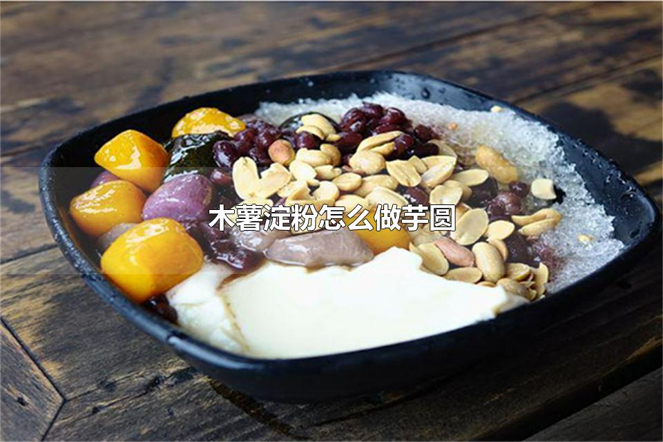 木薯淀粉怎么做芋圆 芋圆一定要用木薯淀粉做吗