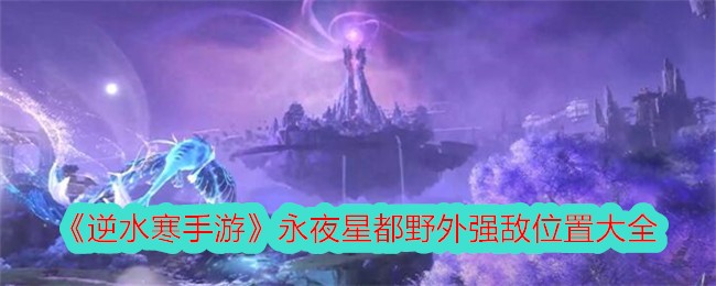 逆水寒手游永夜星都野外强敌在哪里,永夜星都野外强敌位置大全