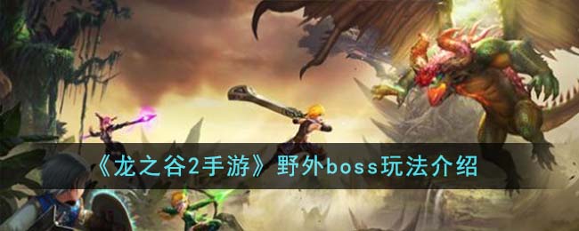 龙之谷2手游野外boss怎么玩,野外boss玩法分享