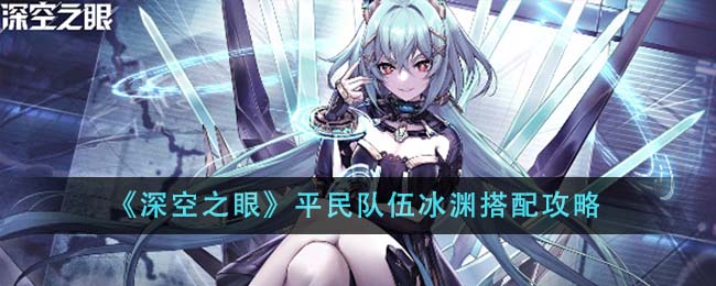 深空之眼平民队伍冰渊搭配推荐,平民队伍冰渊搭配攻略