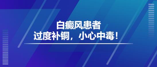 白癜风医生雷安萍：白癜风患者过度补铜，小心中毒！