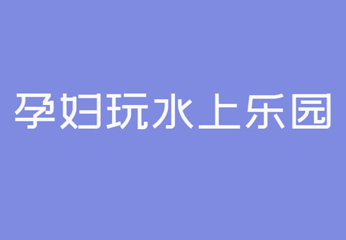 孕妇能玩水上乐园吗？怀孕玩水上游乐项目好吗