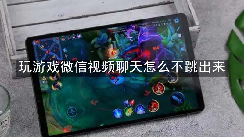 玩游戏微信视频聊天怎么不跳出来