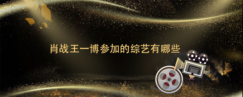 肖战王一博参加的综艺有哪些