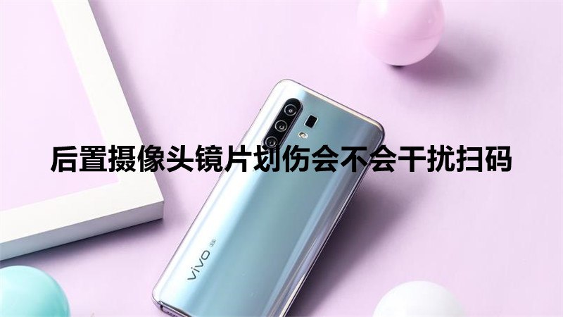 后置摄像头镜片划伤会不会干扰扫码