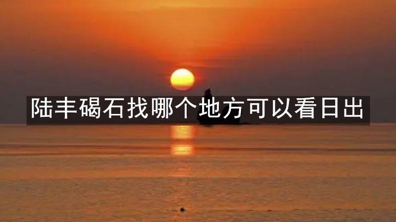 陆丰碣石找哪个地方可以看日出