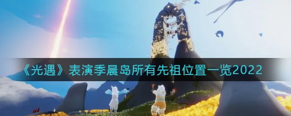 光遇表演季晨岛所有先祖位置一览2022 光遇表演季晨岛先祖位置在哪