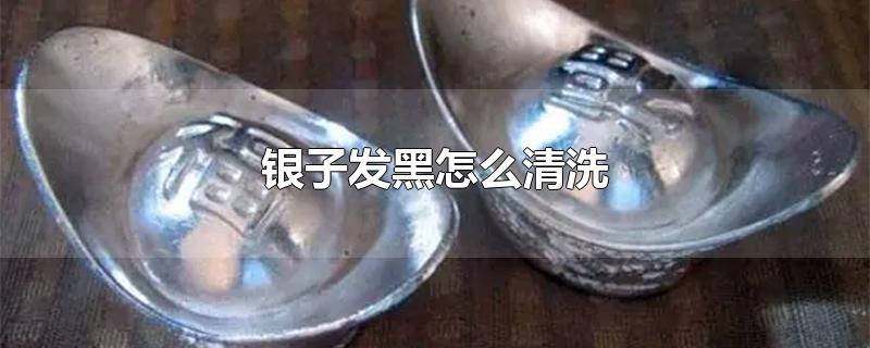 银子发黑怎么清洗