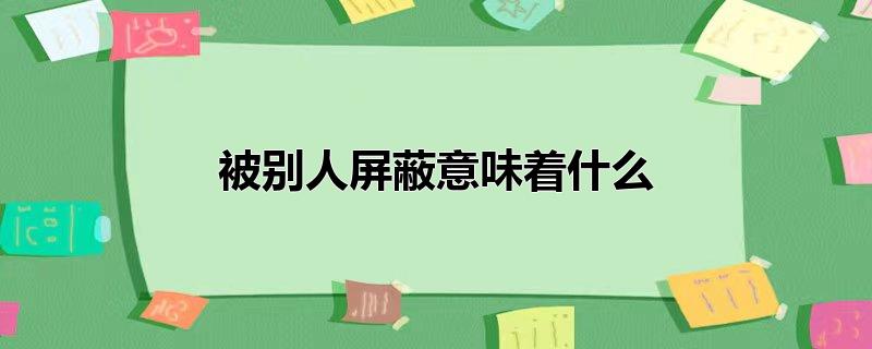 被别人屏蔽意味着什么