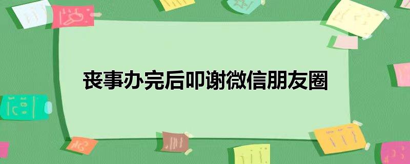 丧事办完后叩谢微信朋友圈