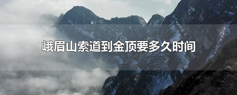 峨眉山索道到金顶要多久时间