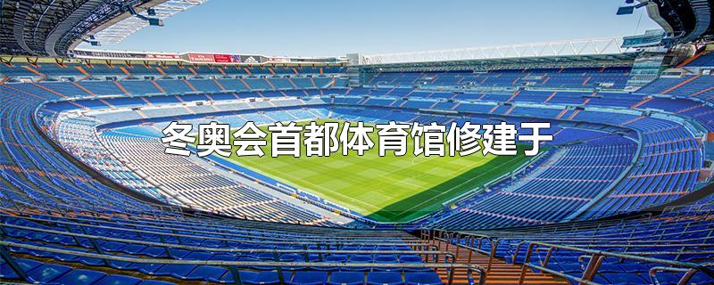冬奥会首都体育馆修建于