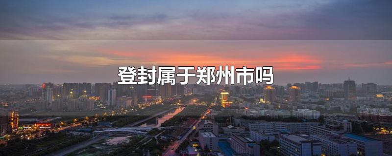 登封属于郑州市吗