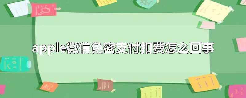 apple微信免密支付扣费怎么回事