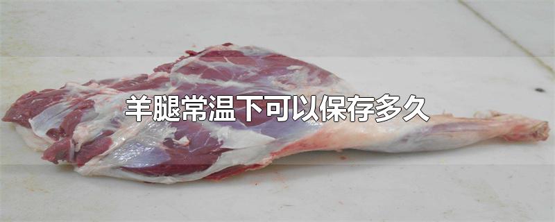 羊腿常温下可以保存多久