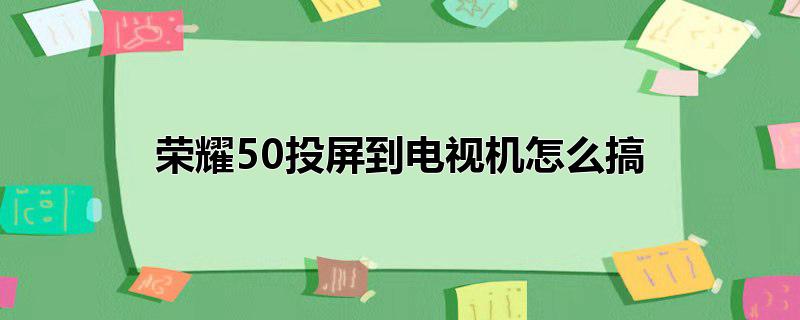 荣耀50投屏到电视机怎么搞