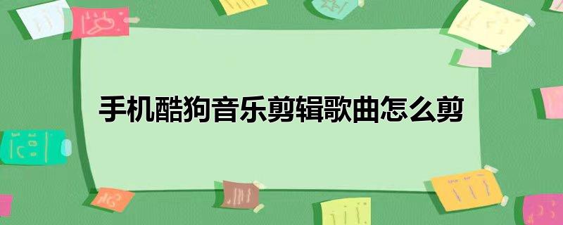 手机酷狗音乐剪辑歌曲怎么剪