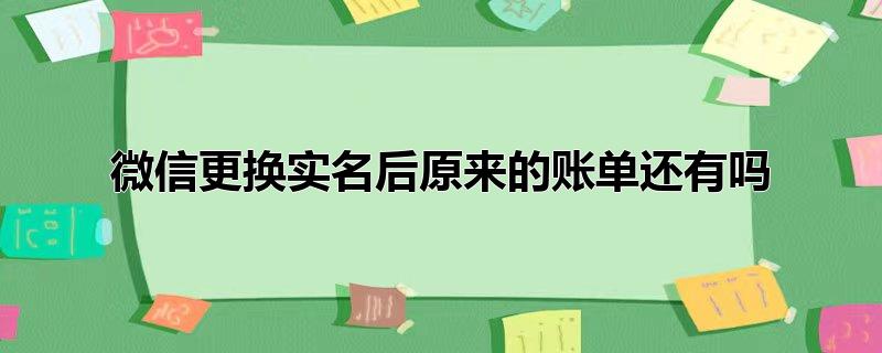 微信更换实名后原来的账单还有吗