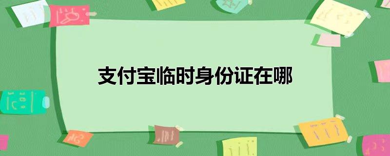 支付宝临时身份证在哪