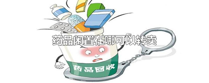 药品闲置在哪可以转卖