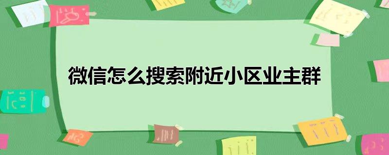 微信怎么搜索附近小区业主群