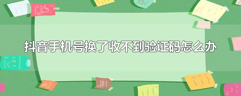 抖音手机号换了收不到验证码怎么办