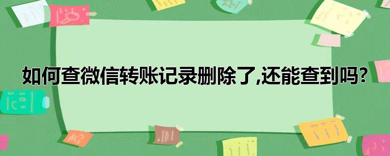 如何查微信转账记录删除了,还能查到吗?