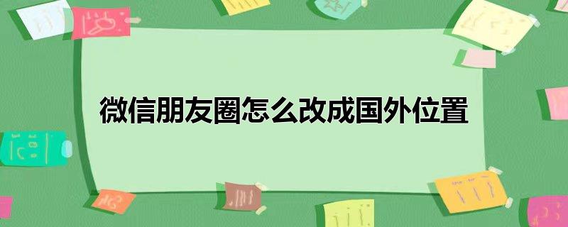 微信朋友圈怎么改成国外位置