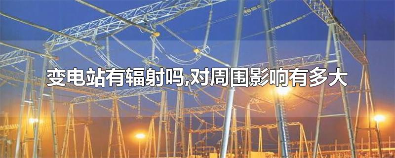 变电站有辐射吗,对周围影响有多大