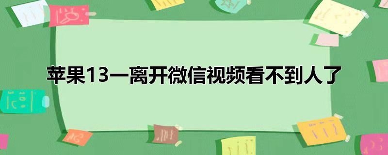 苹果13一离开微信视频看不到人了