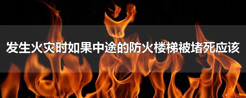 发生火灾时如果中途的防火楼梯被堵死应该