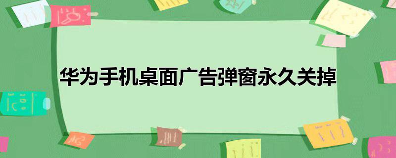 华为手机桌面广告弹窗永久关掉