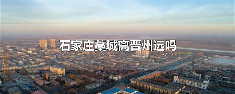 石家庄藁城离晋州远吗