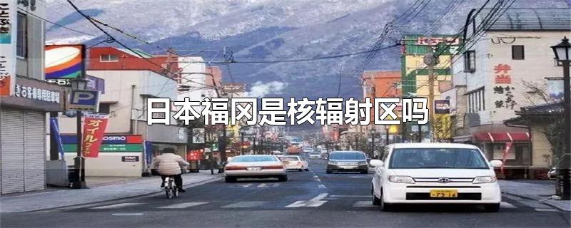日本福冈是核辐射区吗
