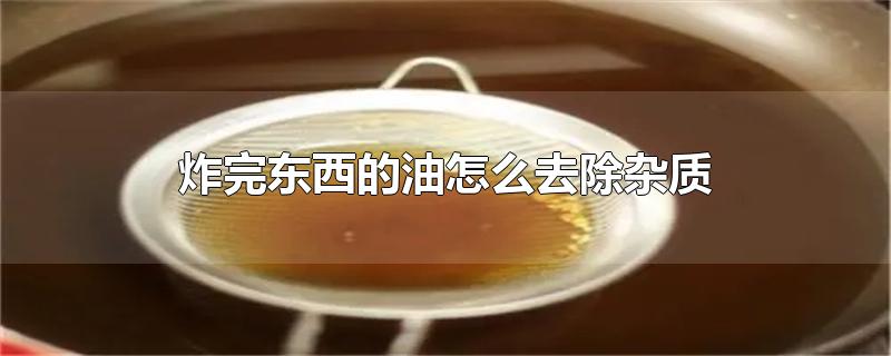 炸完东西的油怎么去除杂质