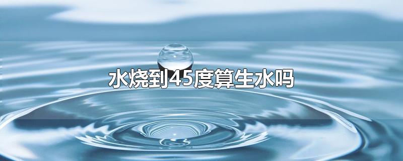 水烧到45度算生水吗