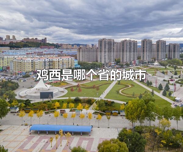 鸡西是哪个省的城市 鸡西是黑龙江省的城市