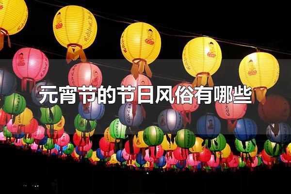 元宵节的节日风俗有哪些 元宵节会吃什么食物