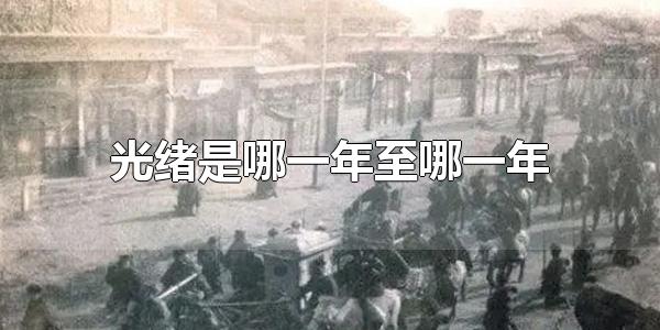 光绪是哪一年至哪一年 光绪是从1874年至1909年