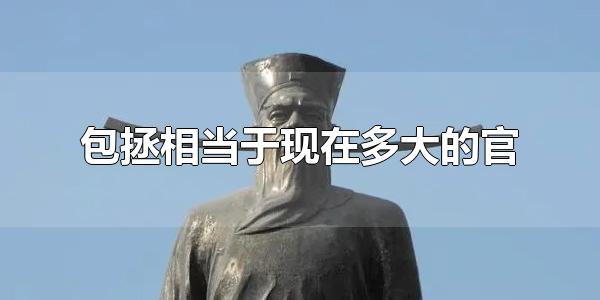 包拯相当于现在多大的官 包拯最大的官名是什么?