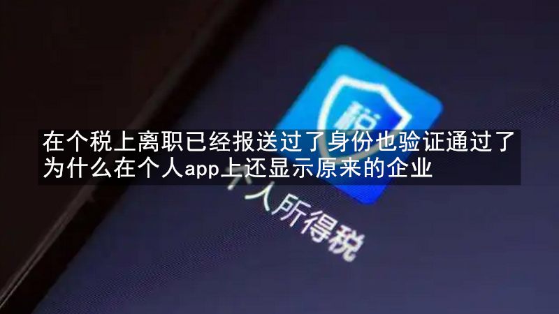 在个税上离职已经报送过了身份也验证通过了为什么在个人app上还显示原来的企业