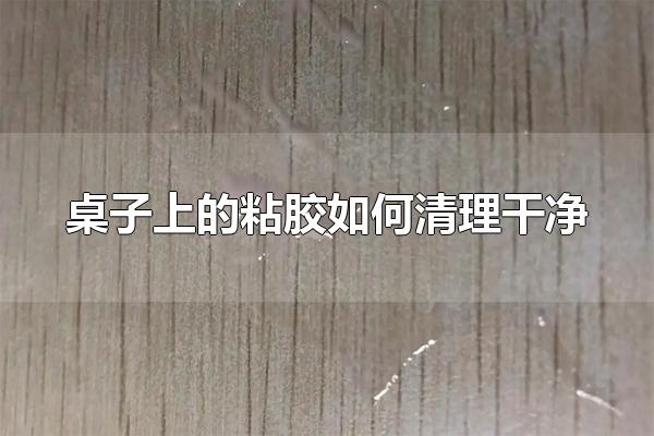 桌子上的粘胶如何清理干净 桌子上的粘胶不清理会如何