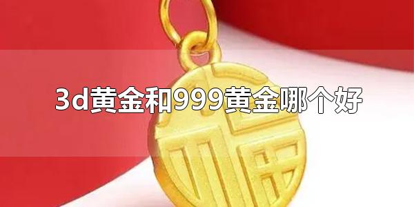 3d黄金和999黄金哪个好 有时999黄金比3d黄金好