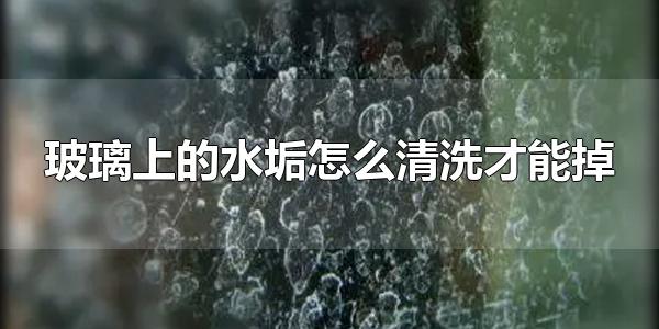 玻璃上的水垢怎么清洗才能掉 有哪些东西可以清除玻璃水垢