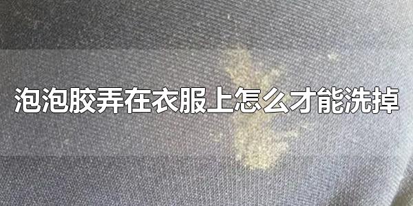 泡泡胶弄在衣服上怎么才能洗掉 如何去除衣服上的泡泡胶